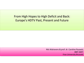 From High Hopes to High Deficit and Back: Europe’s HDTV Past, Present and Future Nils Walravens & prof. dr. Caroline Pauwels IBBT-SMIT Free University Brussels 