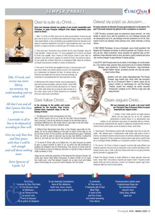 - N°03 - MARDI 5 AOÛT / 5
S E M P E R P A R A T IS E M P E R P A R A T I
Toi le Don,
l’envoyé du Dieu Très Haut,
Tu t’es fait pour nous
le Défenseur ;
Tu es l’Amour le Feu
la source vive,
Force et douceur
de la grâce du Seigneur
Tu sei chiamato Consolatore,
dono di Dio altissimo,
fonte viva, fuoco, amore,
unzione santa e gioia di vita.
O comforter,
to Thee we cry,
O heavenly gift of God
Most High,
O fount of life
and fire of love,
and sweet anointing
from above.
Pocieszycielem jesteś zwan
I najwyższego Boga dar.
Tyś namaszczeniem
naszych dusz
Zdrój żywy, miłość,
ognia żar.
Oser la suite du Christ…
Dans son message adressé aux guides et aux scouts rassemblés pour
l’Eurojam, le pape François indiquait trois étapes importantes pour
suivre le Christ :
1- Allez ! Le Christ, en effet, parce qu’il ne viole aucune liberté, ne peut pas agir
pour nous si nous ne lui remettons pas entièrement chaque matin en nous levant
notre propre liberté, si nous ne décidons pas quotidiennement de répondre à son
appel en marchant résolument à sa suite. Il s’agit simplement pour nous d’oser
prendre un risque et de faire un premier pas, fût-il timide, vers Jésus.
2- Sans avoir peur ! Souvenons-nous combien de fois, dans l’Evangile, Jésus dit
à ses disciples : N’ayez pas peur ! En nous engageant sur le chemin sur lequel
le Christ nous appelle, nous n’avons en effet aucune crainte à avoir. Bien au
contraire, nous avons tout à y gagner. En suivant le Christ, nous pourrons décou-
vrir jour après jour combien Jésus est un compagnon fidèle, digne de confiance,
sur lequel nous pouvons compter en toutes circonstances.
3- Pour servir ! Si le Christ nous appelle à le suivre, c’est aussi parce qu’Il
veut nous confier une mission propre qui serve à la construction
et à l’avènement du Royaume de Dieu. Ce service rendu au
Christ et à son Eglise sera à la source d’une joie profonde, car
il participe à l’accomplissement de notre personne en Dieu.
Le Bienheureux Pier-Giorgio Frassati, sous le patronage du-
quel notre journée est placée, avait pour devise :Verso l’Alto
! Quelle ardeur à suivre le Christ cela exprime-t-il ! Faisons
donc nôtre cette devise tout au long de cette journée et, à
son instar, osons suivre le Christ aujourd’hui en remettant
entre ses mains toute notre liberté.
Odważ się pójść za Jezusem…
W swojej odezwie do Skautów Europy zgromadzonych na Eurojamie, Pa-
pież Franciszek wskazał trzy główne kroki w podążaniu za Jezusem:
1- IDŹ! Chrystus, ponieważ nigdy nie przekracza naszej wolności, nie może
działać w naszym życiu, jeśli nie pozwolimy mu na to każdego poranka; jeśli
nie zdecydujemy się na to, aby każdego dnia bez zawahania za nim iść. Zwy-
czajnie musimy się odważyć zrobić pierwszy krok, nawet nieśmiały, w stronę
Jezusa.
2- BEZ OBAW! Pamiętasz, ile razy w Ewangelii, Jezus mówił apostołom: Nie
lękajcie się! Podążając tą ścieżką, ku której przywołuje nas Chrystus, nie mu-
simy się bać. Wręcz przeciwnie, mamy wszystko do wygrania! Idąc za Nim,
będziemy mogli odkrywać dzień po dniu, jak wierny i godny zaufania jest Jezus
i jak możemy polegać na jego bliskości w każdej sytuacji.
3- SŁUŻYĆ! Jeśli Chrystus woła nas do siebie, to też dlatego, że ma dla każde-
go z nas osobną misję, poprzez którą przyczynimy się do budowy Królestwa
Bożego i jego odrodzenia. Ta służba Chrystusowi i Jego Kościołowi,
będzie źródłem radości, ponieważ pomoże nam stać się prawd-
ziwym sobą w Bogu.
Jesteśmy dziś pod opieką błogosławionego Pier-Giorgio
Frassati. Jego mottem było: Verso l’Alto! Jaki entuzjazm
aby iść za Chrystusem! Niech to zdanie, stanie się też
naszym mottem na nadchodzące dni. Jak Pier-Giorgio
Frassati, pozwól nam odważyć się zaufać Jezusowi
Chrystusowi i podążać za nim. Złóżmy w Jego ręce całą
swoją wolność.
Osare seguire Cristo…
Nel suo messagio per le guide e gli scout riuniti
per l’Eurojam, Papa Francesco indica tre passi
importanti per seguire Cristo :
1- Andate ! Cristo, infatti, perchè non toglie nessuna
libertà, non puo agire per noi, se noi non mettiamo
pienamente la nostra fiducia in Lui alziamandoci ogni
mattina, se non decidiamo ogni giorno di rispondere alla sua chiama-
ta camminando risolutamente per seguirLo. Dobbiamo semplicemente correre il
rischio di fare il primo passo, anche se questo è timido, verso Gesù.
2- Senza paura ! Riccordiamoci quante volte nel Vangelo, Gesù dice ai Suoi dis-
cepoli : Non abbiate paura ! Impegnandoci sulla strada sulla quale il Cristo ci
chiama, non abbiamo davvero nessuna paura.Al contrario, abbiamo tutto da gua-
dagnare. Seguando il Cristo, potremmo scoprire giorno dopo giorno quanto Gesù
sia un compagno fedele, affidabile, su cui possiamo contare in ogni circostanza.
3- Per servire ! Se Cristo ci chiama a seguirlo, è perche Egli vuole affidarci una
missione specifica che serve per la costruzione e per l’avvento del Regno di Dio.
Questo servizio reso a Cristo e alla Sua Chiesa sarà fonte di una gioia profonda,
perchè permette di raggiugere Dio.
Il Beato Pier-Giorgio Frassati, al quale affidiamo la nostra giornata, aveva per
motto : Verso l’Alto ! Che ardore si esprime per seguire Cristo ! Facciamo nostro
questo motto per tutta la giornata, e simili a lui, possiamo seguire oggi Cristo,
mettendo nelle Sue mani la nostra libertà.
Take, O Lord, and
receive my entire
liberty,
my memory, my
understanding and my
whole will.
All that I am and all
that I possess You have
given me.
I surrender it all to
You to be disposed of
according to Your will.
Give me only Your love
and Your grace;
with these I will be
rich enough,
and will desire nothing
more.
Saint Ignacius of
Loyola, S.J.
Dare follow Christ…
In his message to the guides and scouts
gathered for the Eurojam, Pope Francis
pointed three important steps in the fol-
lowing of Christ:
1- Go! Because he never transgresses any free-
dom, Christ cannot act for us if we do not offer him our freedom
every morning, if we do not decide to answer to his call every day by
resolutely following him. We simply have to dare take a risk and make
the first step, even a shy one, towards Jesus.
2- Without fear! Remember how often, in the Gospel, Jesus tells his dis-
ciples: Do not be afraid! Walking on the path on which Christ calls us, we
do not have to fear. On the contrary, we have everything to gain. Following
Christ, we will be able to discover day by day how faithful, trustworthy
Jesus is, and how we can rely on his company in all circumstances.
3- To serve! If Christ calls us to follow him, it is also because he wants
to give a unique mission to each of us, by which we will contribute to
building his Kingdom and its forthcoming. This service to Christ and his
Church will be a source of deep joy, because it is going to help us become
really ourselves in God.
Today we are under the protection of the blessed Pier-Giorgio Frassati. His
motto was: Verso l’Alto! What enthusiasm to follow Christ! Let us make
this motto ours. Like Pier-Giorgio Frassati, let us dare trust and follow
Jesus Christ today, let us put our entire freedom into his hands.
Saint du Jour :
Pier Giorgo Frassati
© Domitien Asselin de Williencourt
 