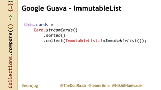 Collections.compare(()->{…})
@TheDonRaab @leomrlima @NikhilNanivade#eurojug
this.cards =
Card.streamCards()
.sorted()
.collect(ImmutableList.toImmutableList());
Google Guava – ImmutableList
 