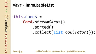 Collections.compare(()->{…})
@TheDonRaab @leomrlima @NikhilNanivade#eurojug
this.cards =
Card.streamCards()
.sorted()
.collect(List.collector());
Vavr – ImmutableList
 