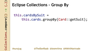 Collections.compare(()->{…})
@TheDonRaab @leomrlima @NikhilNanivade#eurojug
this.cardsBySuit =
this.cards.groupBy(Card::getSuit);
Eclipse Collections – Group By
 