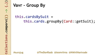 Collections.compare(()->{…})
@TheDonRaab @leomrlima @NikhilNanivade#eurojug
this.cardsBySuit =
this.cards.groupBy(Card::getSuit);
Vavr – Group By
 