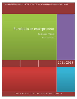 TRANSVERSAL COMPETENCES: TODAY’S SOLUTIONS FOR TOMORROW’S JOBS




        Eurokid is an enterpreneur
                                 Comenius Project
                                     Theory and Practice




                                                           2011-2013




          CZECH REPUBLIC – ITALY – POLAND - TURKEY
 
