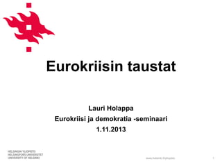 Eurokriisin taustat
Lauri Holappa

Eurokriisi ja demokratia -seminaari
1.11.2013

www.helsinki.fi/yliopisto

1

 