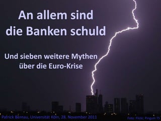 An allem sind
  die Banken schuld
 Und sieben weitere Mythen
    über die Euro-Krise




Patrick Bernau, Universität Köln, 28. November 2011   Foto: Flickr, Pinguin 75
 