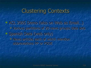 Clustering Contexts ACL 2005 Demo (also on Web as Email…) Various partitions of 20 news groups data sets Spanish Data (web only) News articles each of which mention abbreviations PP or PSOE 