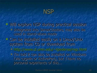 NSP Will explore NSP during practical session Integrated into SenseClusters, may also be used in stand-alone mode Can be installed easily on a Linux/Unix system from CD or download from http://www.d.umn.edu/~tpederse/nsp.html I’m told it can also be installed on Windows (via cygwin or ActivePerl), but I have no personal experience of this… 