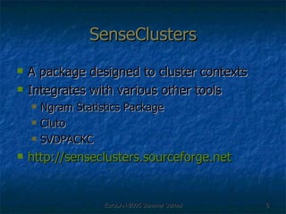 SenseClusters A package designed to cluster contexts Integrates with various other tools Ngram Statistics Package Cluto SVDPACKC http://senseclusters.sourceforge.net 