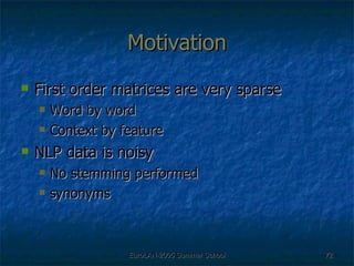 Motivation First order matrices are very sparse Word by word Context by feature NLP data is noisy No stemming performed synonyms 