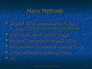 Many Methods  Singular Value Decomposition (SVD) SVDPACKC  http:// www.netlib.org/svdpack / Multi-Dimensional Scaling (MDS) Principal Components Analysis (PCA) Independent Components Analysis (ICA) Linear Discriminant Analysis (LDA) etc… 