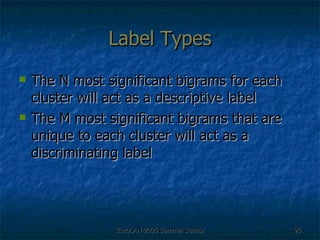 Label Types The N most significant bigrams for each cluster will act as a descriptive label The M most significant bigrams that are unique to each cluster will act as a discriminating label 
