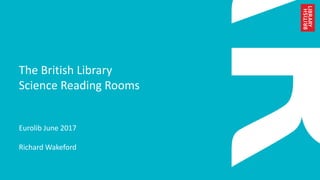 The British Library
Science Reading Rooms
Eurolib June 2017
Richard Wakeford
 