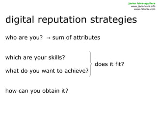 digital reputation strategies
javier leiva-aguilera
www.javierleiva.info
www.catorze.com
who are you? sum of attributes→
which are your skills?
does it fit?
what do you want to achieve?
how can you obtain it?
 