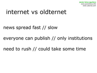 internet vs oldternet
javier leiva-aguilera
www.javierleiva.info
www.catorze.com
news spread fast // slow
everyone can publish // only institutions
need to rush // could take some time
 