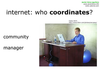 internet: who coordinates?
javier leiva-aguilera
www.javierleiva.info
www.catorze.com
community
manager
Casey Serin
http://www.flickr.com/photos/sercasey/
 