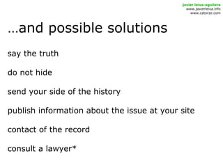 …and possible solutions
javier leiva-aguilera
www.javierleiva.info
www.catorze.com
say the truth
do not hide
send your side of the history
publish information about the issue at your site
contact of the record
consult a lawyer*
 