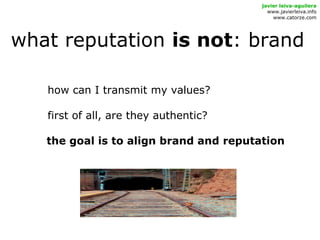 what reputation is not: brand
how can I transmit my values?
first of all, are they authentic?
the goal is to align brand and reputation
javier leiva-aguilera
www.javierleiva.info
www.catorze.com
 
