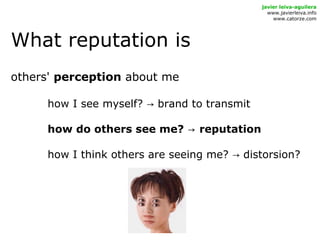 What reputation is
javier leiva-aguilera
www.javierleiva.info
www.catorze.com
others' perception about me
how I see myself? brand to transmit→
how do others see me? reputation→
how I think others are seeing me? distorsion?→
 