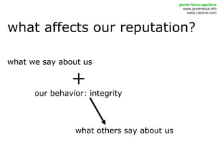 what affects our reputation?
javier leiva-aguilera
www.javierleiva.info
www.catorze.com
what we say about us
+
our behavior: integrity
what others say about us
 