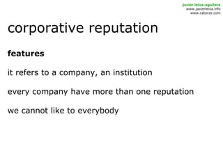 corporative reputation
javier leiva-aguilera
www.javierleiva.info
www.catorze.com
features
it refers to a company, an institution
every company have more than one reputation
we cannot like to everybody
 