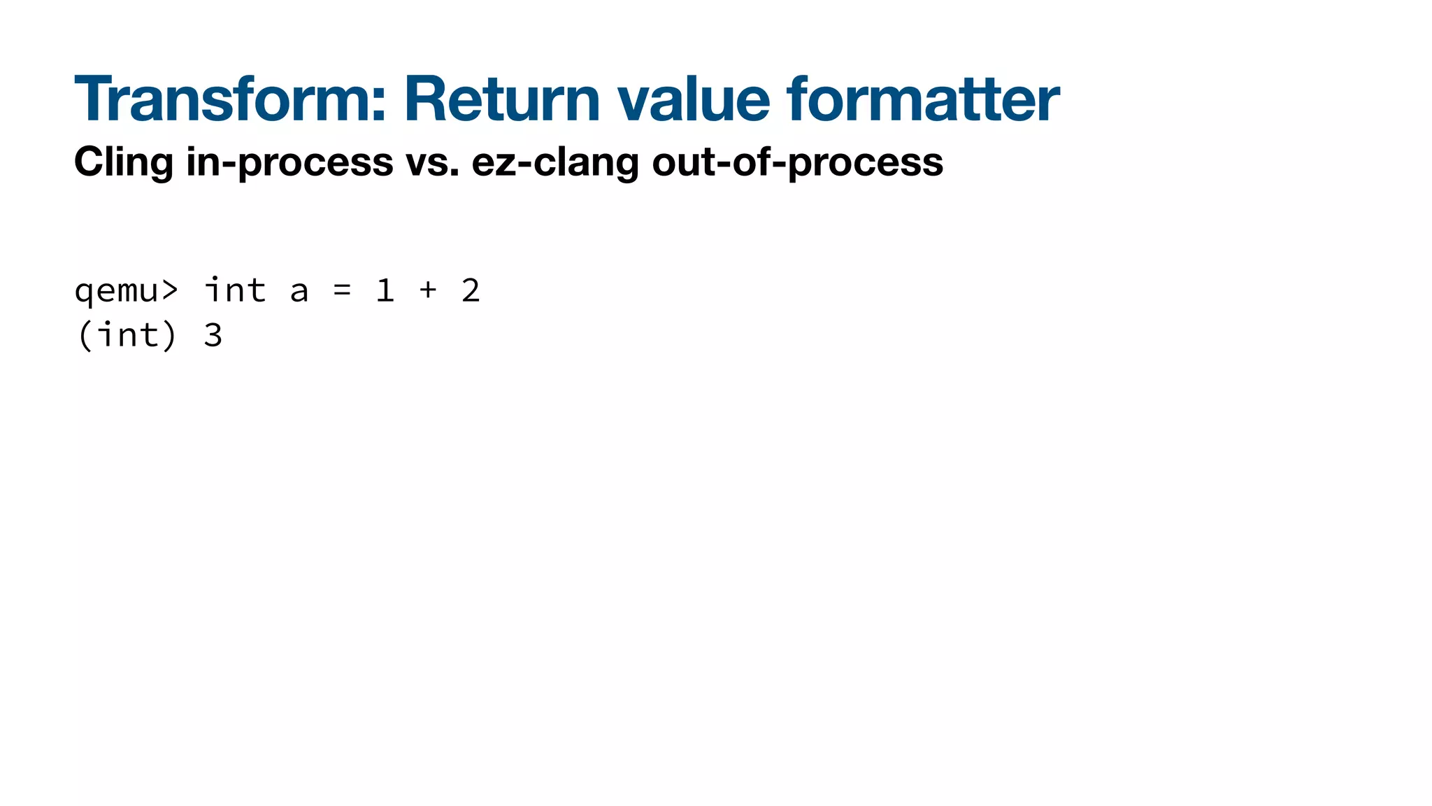 Transform: Return value formatter
Cling in-process vs. ez-clang out-of-process
qemu> int a = 1 + 2
(int) 3
 