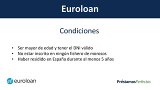 Euroloan
Condiciones
▪ Ser mayor de edad y tener el DNI válido
▪ No estar inscrito en ningún fichero de morosos
▪ Haber residido en España durante al menos 5 años
 