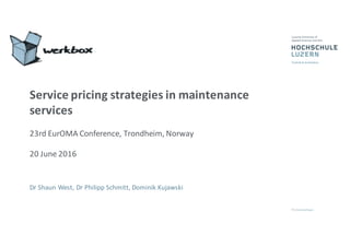 Service	
  pricing	
  strategies	
  in	
  maintenance	
  
services
23rd	
  EurOMA Conference,	
  Trondheim,	
  Norway
20	
  June	
  2016
Dr Shaun	
  West,	
  Dr Philipp	
  Schmitt,	
  Dominik	
  Kujawski
 