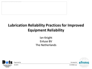 ©




Lubrication Reliability Practices for Improved
            Equipment Reliability
                     Ian Knight
                     Enluse BV
                  The Netherlands




   Organized by                       On behalf of
   © DOTS                            © EFNMS vzw

                                                     ©
 