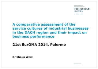 A comparative assessment of the
service cultures of industrial businesses
in the DACH region and their impact on
business performance
21st EurOMA 2014, Palermo
Dr Shaun West
 