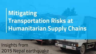 Mitigating
Transportation Risks at
Humanitarian Supply Chains
Insights from
2015 Nepal earthquake
 