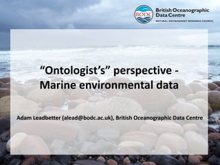 “Ontologist’s” perspective Marine environmental data
Adam Leadbetter (alead@bodc.ac.uk), British Oceanographic Data Centre

 