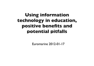 Using information
technology in education,
  positive beneﬁts and
    potential pitfalls 

     Euromarine 2012-01-17
 