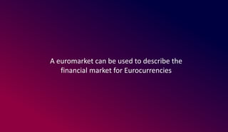 A euromarket can be used to describe the
financial market for Eurocurrencies
 