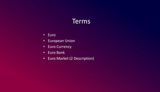 Terms
• Euro
• European Union
• Euro Currency
• Euro Bank
• Euro Market (2 Description)
 