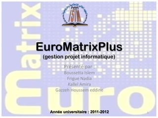 EuroMatrixPlus
 (gestion projet informatique)
          Présenté par :
          Boussetta Islem
           Frigue Nadia
           Kallel Amira
      Gazzeh Houssem eddine



   Année universitaire : 2011-2012   1
 