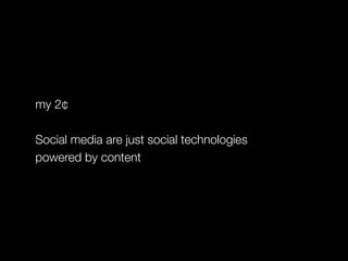 my 2¢
Social media are just social technologies
powered by content
 