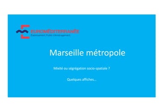 Marseille métropole
Mixité ou ségrégation socio-spatiale ?
Quelques affiches…
 