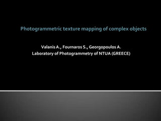 Photogrammetric texture mapping of complex objects Valanis A., Fournaros S., Georgopoulos A. Laboratory of Photogrammetry of NTUA (GREECE) 