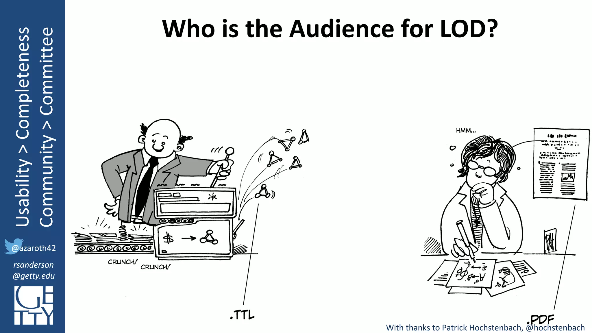 @azaroth42
rsanderson
@getty.edu
IIIF:	Interoperabilituy
Usability	>	Completeness
Community	>	Committee
@azaroth42
rsanderson
@getty.edu
With	thanks	to	Patrick	Hochstenbach,	@hochstenbach
Who	is	the	Audience	for	LOD?
 