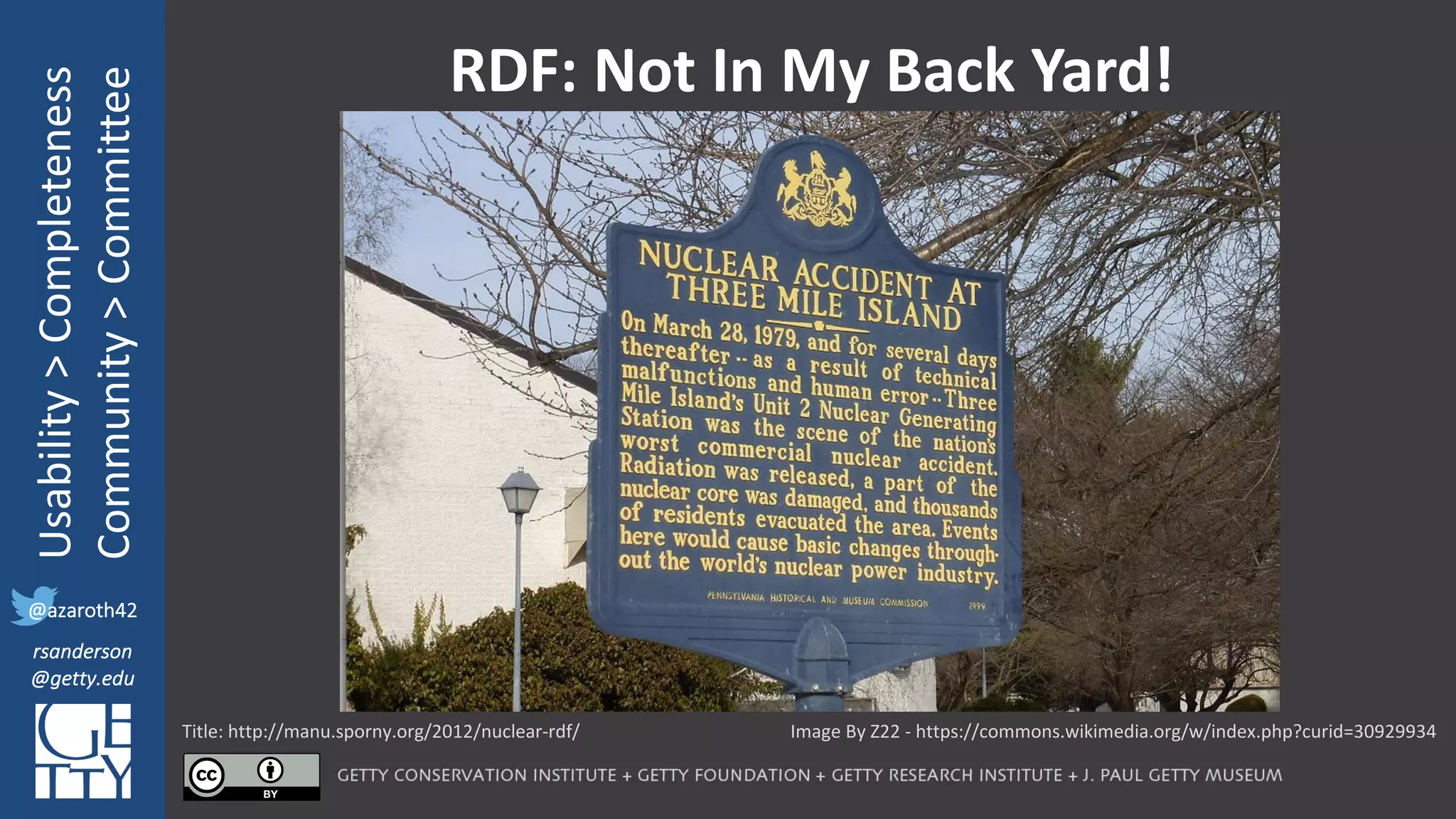 @azaroth42
rsanderson
@getty.edu
IIIF:	Interoperabilituy
Usability	>	Completeness
Community	>	Committee
@azaroth42
rsanderson
@getty.edu
RDF:	Not	In	My	Back	Yard!
Image	By	Z22	- https://commons.wikimedia.org/w/index.php?curid=30929934Title:	http://manu.sporny.org/2012/nuclear-rdf/
 