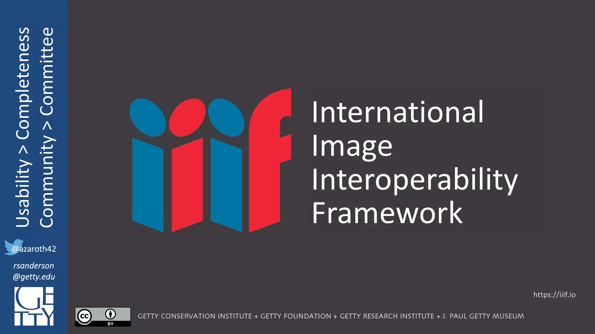@azaroth42
rsanderson
@getty.edu
IIIF:	Interoperabilituy
Usability	>	Completeness
Community	>	Committee
@azaroth42
rsanderson
@getty.edu
International
Image
Interoperability
Framework
https://iiif.io
 
