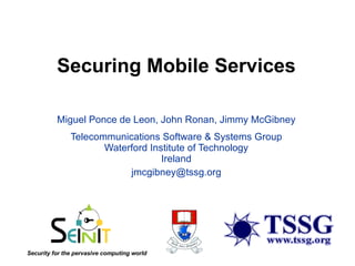 Securing Mobile Services Miguel Ponce de Leon, John Ronan, Jimmy McGibney Telecommunications Software & Systems Group Waterford Institute of Technology Ireland [email_address] Security for the pervasive computing world 