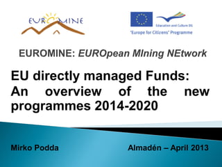 EU directly managed Funds:
An overview of the new
programmes 2014-2020
Mirko Podda Almadén – April 2013
 