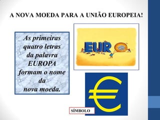 A NOVA MOEDA PARA A UNIÃO EUROPEIA!
As primeiras
quatro letras
da palavra
EUROPA
formam o nome
da
nova moeda.
SÍMBOLO
 