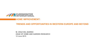 M. CRUZ DEL BARRIO
HEAD OF HOME AND GARDEN RESEARCH
12 June 2015
HOME IMPROVEMENT:
TRENDS AND OPPORTUNITIES IN WESTERN EUROPE AND BEYOND
 