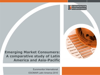 Emerging Market Consumers:
 A comparative study of Latin
     America and Asia-Pacific

               Euromonitor International
            ESOMAR Latin America 2010
 