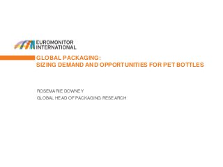 GLOBAL PACKAGING:
SIZING DEMAND AND OPPORTUNITIES FOR PET BOTTLES
ROSEMARIE DOWNEY
GLOBAL HEAD OF PACKAGING RESEARCH
 