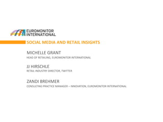 SOCIAL MEDIA AND RETAIL INSIGHTS
HEAD OF RETAILING, EUROMONITOR INTERNATIONAL
MICHELLE GRANT
JJ HIRSCHLE
RETAIL INDUSTRY DIRECTOR, TWITTER
CONSULTING PRACTICE MANAGER – INNOVATION, EUROMONITOR INTERNATIONAL
ZANDI BREHMER
 