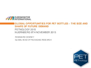 GLOBAL OPPORTUNITIES FOR PET BOTTLES – THE SIZE AND
SHAPE OF FUTURE DEMAND
PETNOLOGY 2015
NUERNBERG 9TH NOVEMBER 2015
ROSEMARIE DOWNEY
GLOBAL HEAD OF PACKAGING RESEARCH
 
