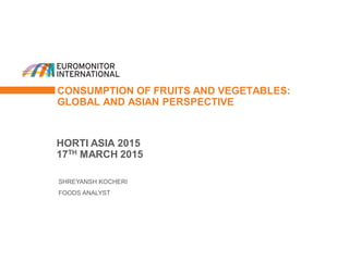 CONSUMPTION OF FRUITS AND VEGETABLES:
GLOBAL AND ASIAN PERSPECTIVE
HORTI ASIA 2015
17TH MARCH 2015
SHREYANSH KOCHERI
FOODS ANALYST
 